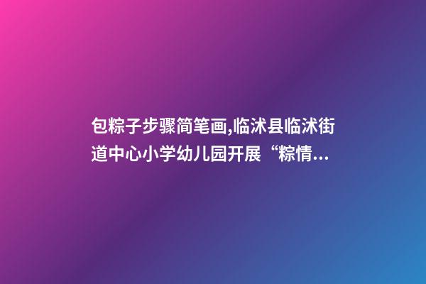 包粽子步骤简笔画,临沭县临沭街道中心小学幼儿园开展“粽情飘香-第1张-观点-玄机派