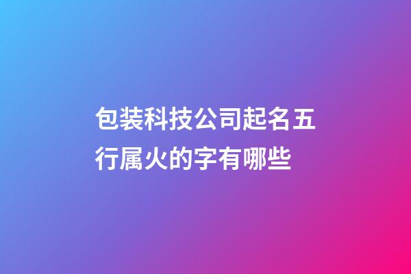 包装科技公司起名五行属火的字有哪些-第1张-公司起名-玄机派