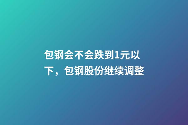 包钢会不会跌到1元以下，包钢股份继续调整-第1张-观点-玄机派