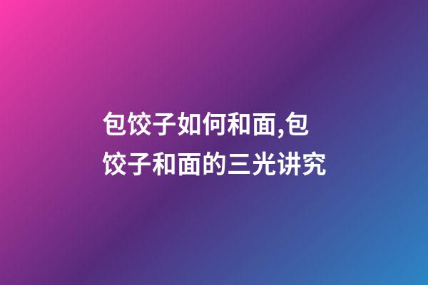 包饺子如何和面,包饺子和面的三光讲究-第1张-观点-玄机派