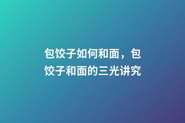 包饺子如何和面，包饺子和面的三光讲究-第1张-观点-玄机派