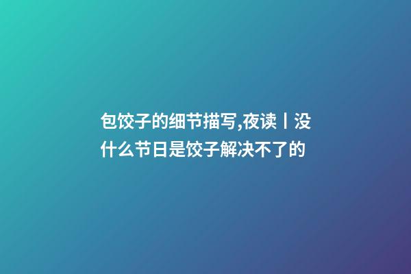 包饺子的细节描写,夜读丨没什么节日是饺子解决不了的-第1张-观点-玄机派