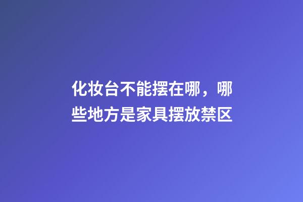 化妆台不能摆在哪，哪些地方是家具摆放禁区