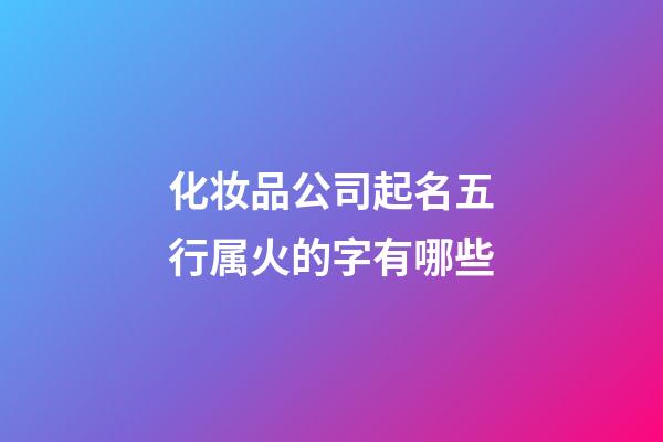 化妆品公司起名五行属火的字有哪些-第1张-公司起名-玄机派
