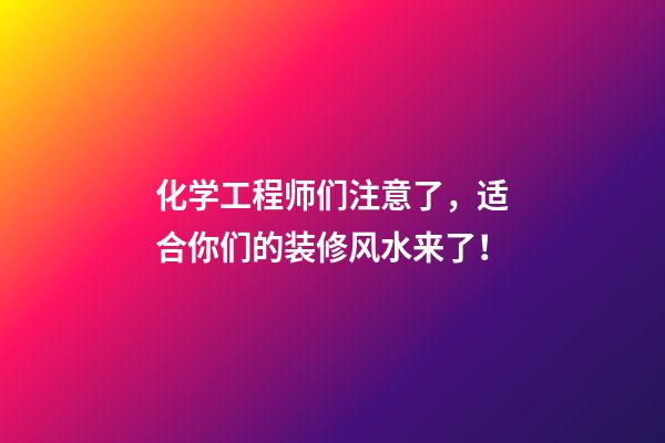 化学工程师们注意了，适合你们的装修风水来了！