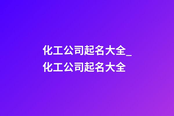 化工公司起名大全_化工公司起名大全-第1张-公司起名-玄机派