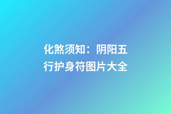 化煞须知：阴阳五行护身符图片大全