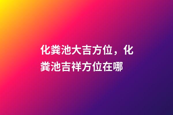 化粪池大吉方位，化粪池吉祥方位在哪