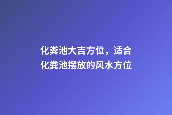 化粪池大吉方位，适合化粪池摆放的风水方位