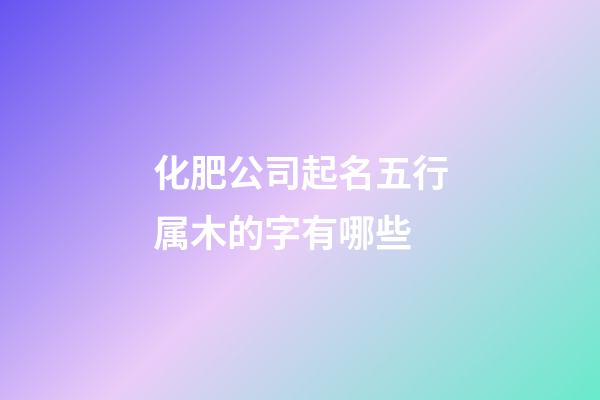 化肥公司起名五行属木的字有哪些-第1张-公司起名-玄机派