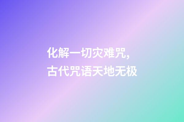 化解一切灾难咒,古代咒语天地无极-第1张-观点-玄机派