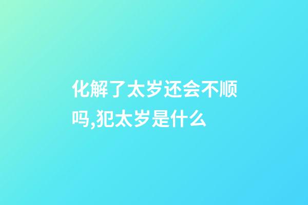 化解了太岁还会不顺吗,犯太岁是什么-第1张-观点-玄机派