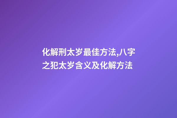 化解刑太岁最佳方法,八字之犯太岁含义及化解方法-第1张-观点-玄机派