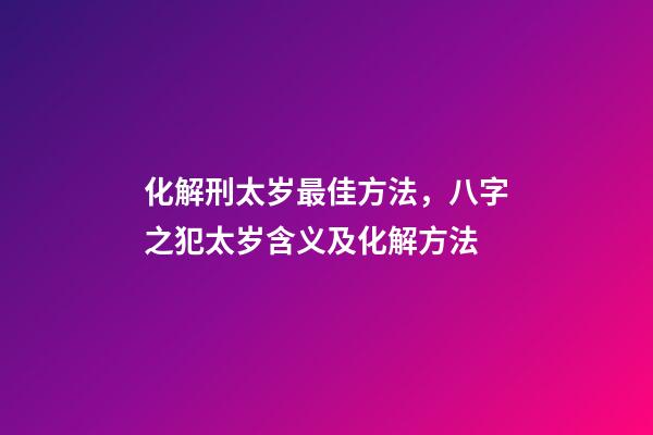 化解刑太岁最佳方法，八字之犯太岁含义及化解方法-第1张-观点-玄机派
