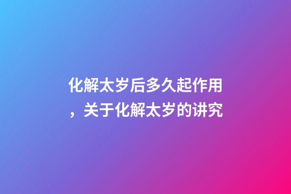 化解太岁后多久起作用，关于化解太岁的讲究