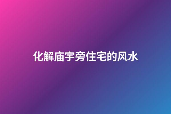 化解庙宇旁住宅的风水