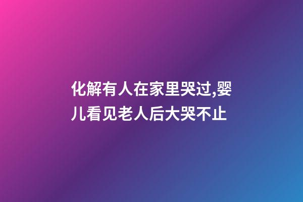 化解有人在家里哭过,婴儿看见老人后大哭不止-第1张-观点-玄机派