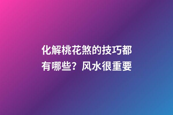 化解桃花煞的技巧都有哪些？风水很重要