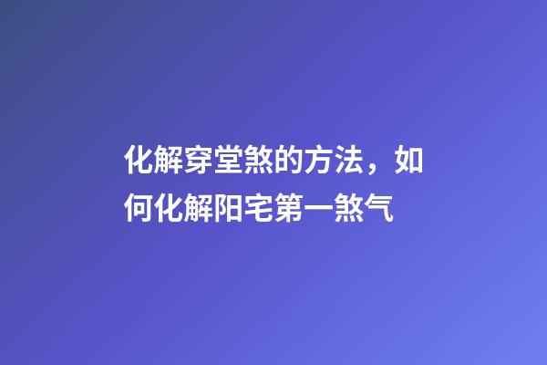 化解穿堂煞的方法，如何化解阳宅第一煞气