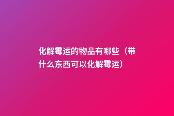 化解霉运的物品有哪些（带什么东西可以化解霉运）