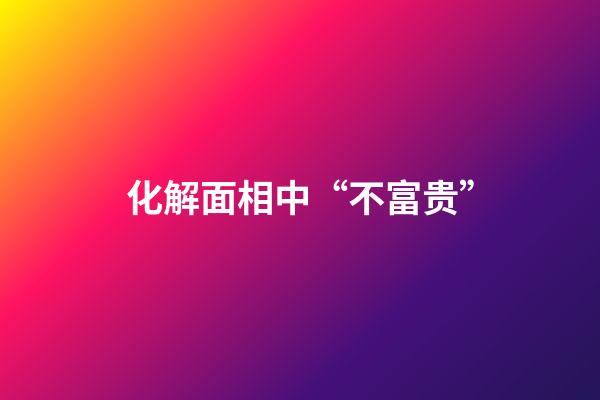 化解面相中“不富贵”