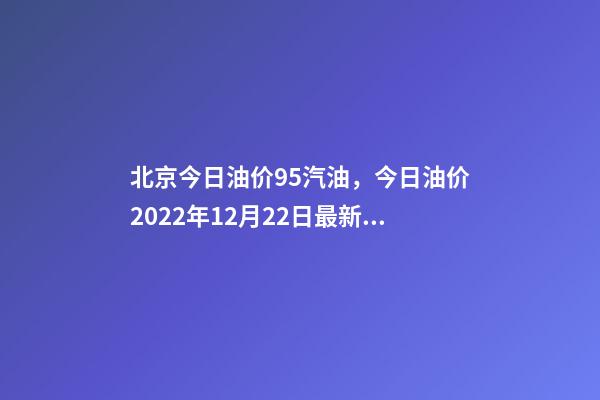 北京今日油价95汽油，今日油价2022年12月22日最新油价-第1张-观点-玄机派