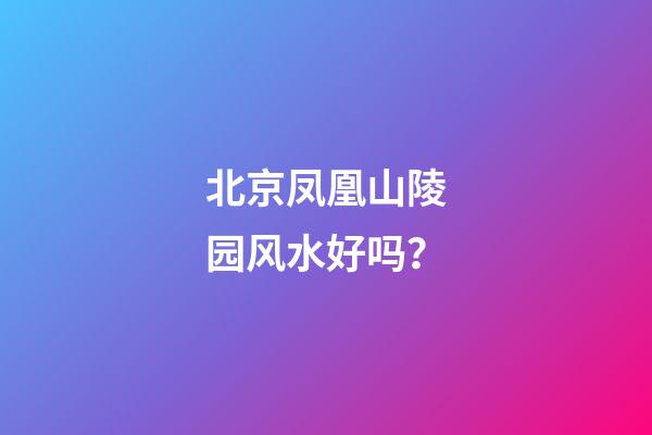 北京凤凰山陵园风水好吗？
