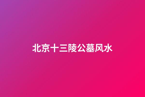 北京十三陵公墓风水