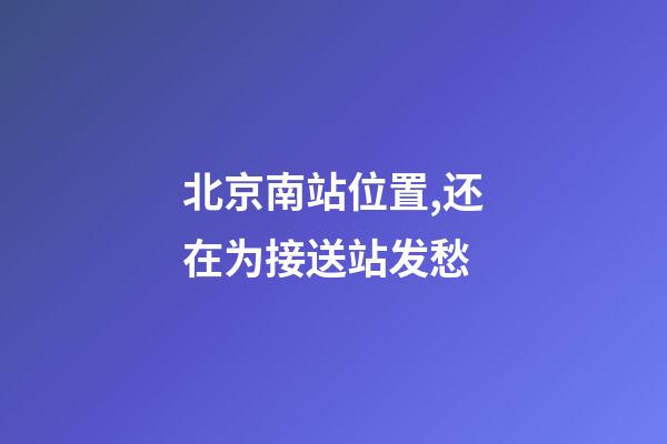 北京南站位置,还在为接送站发愁-第1张-观点-玄机派