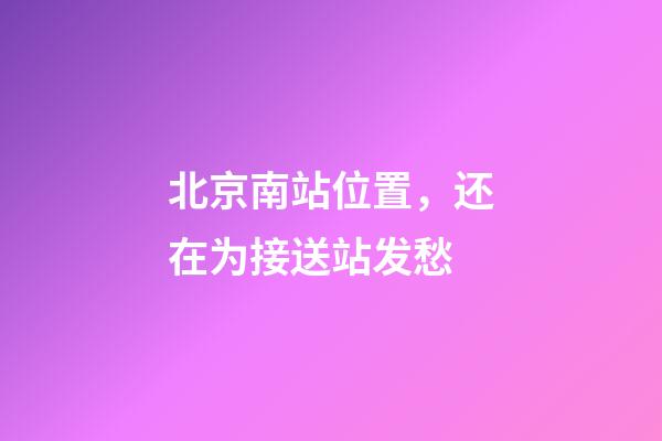北京南站位置，还在为接送站发愁-第1张-观点-玄机派