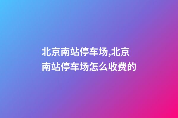 北京南站停车场,北京南站停车场怎么收费的-第1张-观点-玄机派