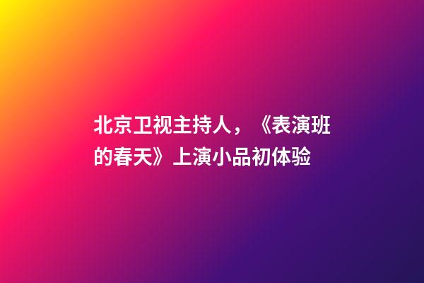 北京卫视主持人，《表演班的春天》上演小品初体验-第1张-观点-玄机派
