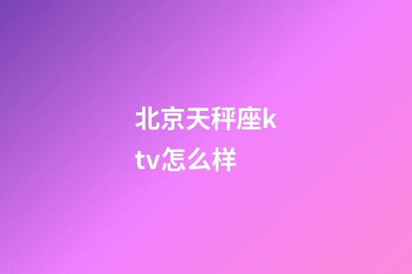 北京天秤座ktv怎么样-第1张-星座运势-玄机派