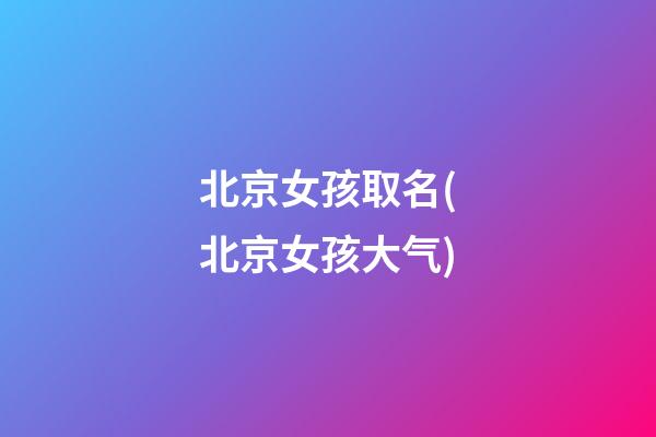 北京女孩取名(北京女孩大气)