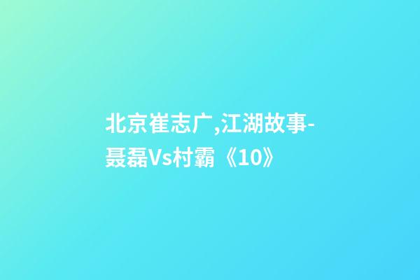 北京崔志广,江湖故事-聂磊Vs村霸《10》-第1张-观点-玄机派
