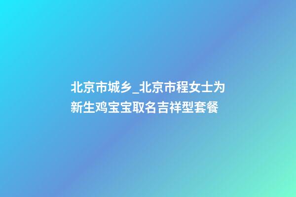 北京市城乡_北京市程女士为新生鸡宝宝取名吉祥型套餐-第1张-公司起名-玄机派