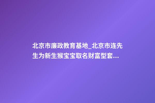 北京市廉政教育基地_北京市连先生为新生猴宝宝取名财富型套餐-第1张-公司起名-玄机派