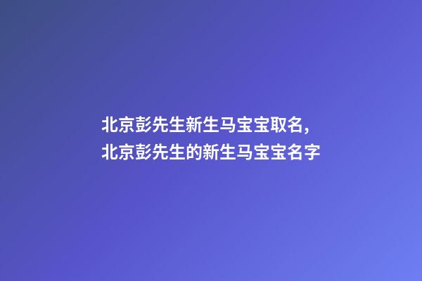 北京彭先生新生马宝宝取名,北京彭先生的新生马宝宝名字-第1张-公司起名-玄机派
