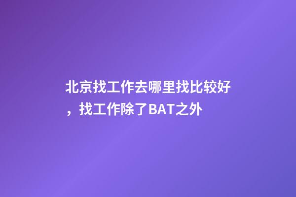北京找工作去哪里找比较好，找工作除了BAT之外-第1张-观点-玄机派