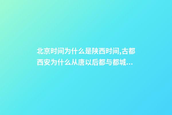 北京时间为什么是陕西时间,古都西安为什么从唐以后都与都城无缘-第1张-观点-玄机派
