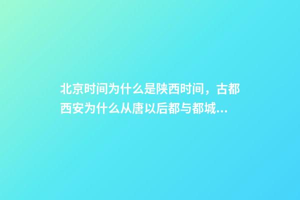 北京时间为什么是陕西时间，古都西安为什么从唐以后都与都城无缘-第1张-观点-玄机派