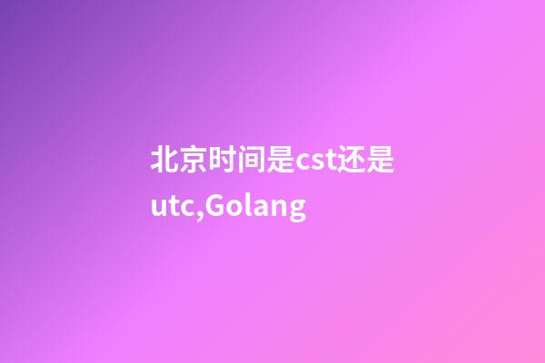 北京时间是cst还是utc,Golang-第1张-观点-玄机派