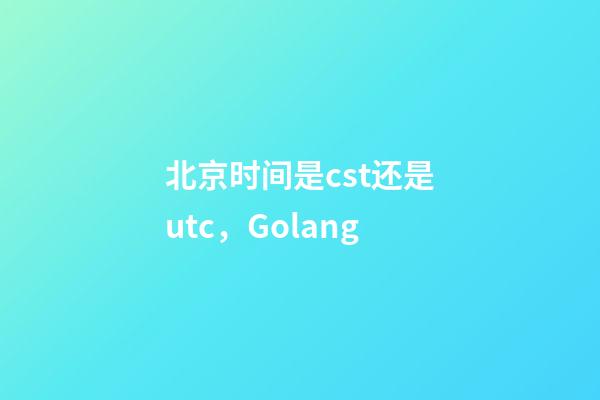 北京时间是cst还是utc，Golang-第1张-观点-玄机派