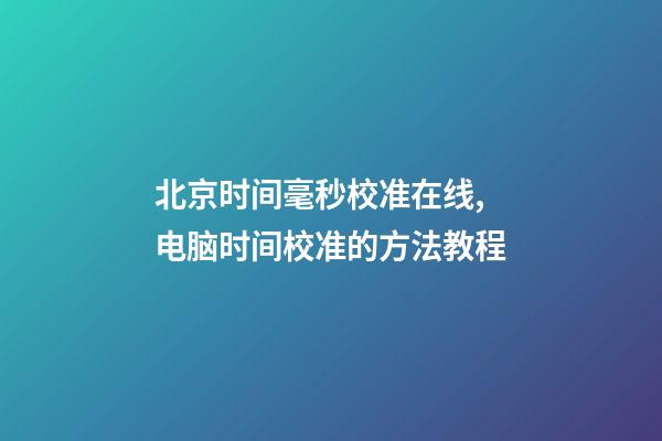 北京时间毫秒校准在线,电脑时间校准的方法教程-第1张-观点-玄机派