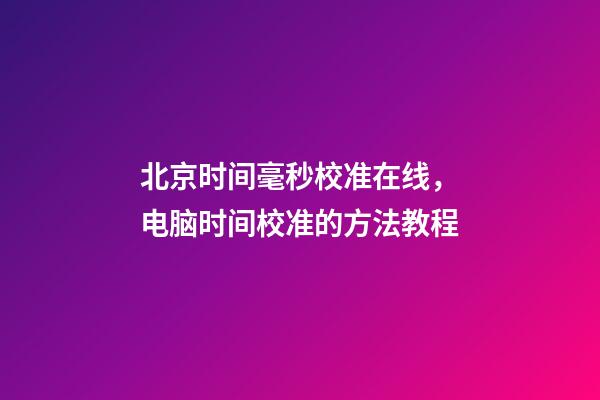 北京时间毫秒校准在线，电脑时间校准的方法教程-第1张-观点-玄机派