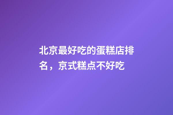 北京最好吃的蛋糕店排名，京式糕点不好吃-第1张-观点-玄机派