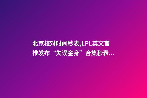 北京校对时间秒表,LPL英文官推发布“失误金身”合集秒表的传奇还在延续-第1张-观点-玄机派