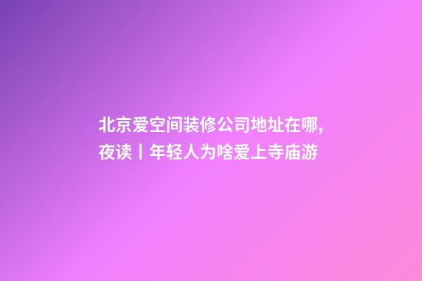 北京爱空间装修公司地址在哪,夜读丨年轻人为啥爱上寺庙游-第1张-观点-玄机派