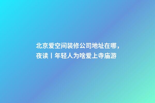 北京爱空间装修公司地址在哪，夜读丨年轻人为啥爱上寺庙游-第1张-观点-玄机派