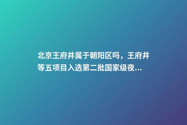 北京王府井属于朝阳区吗，王府井等五项目入选第二批国家级夜间文旅消费集聚区-第1张-观点-玄机派